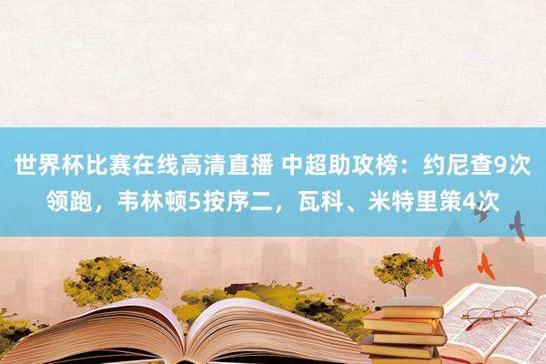 世界杯比赛在线高清直播 中超助攻榜：约尼查9次领跑，韦林顿5按序二，瓦科、米特里策4次