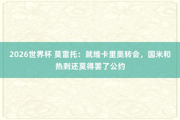 2026世界杯 莫雷托：就维卡里奥转会，国米和热刺还莫得罢了公约