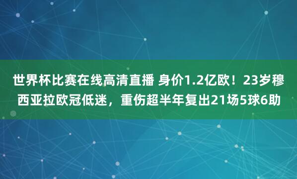 世界杯比赛在线高清直播 身价1.2亿欧！23岁穆西亚拉欧冠低迷，重伤超半年复出21场5球6助