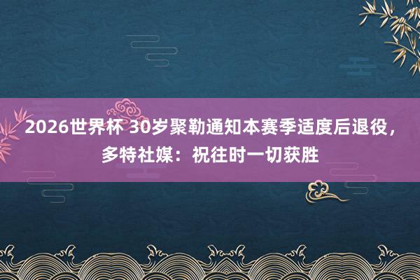 2026世界杯 30岁聚勒通知本赛季适度后退役，多特社媒：祝往时一切获胜