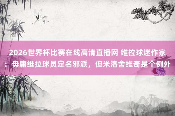 2026世界杯比赛在线高清直播网 维拉球迷作家：毋庸维拉球员定名邪派，但米洛舍维奇是个例外