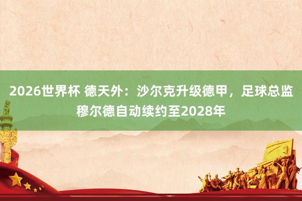 2026世界杯 德天外：沙尔克升级德甲，足球总监穆尔德自动续约至2028年