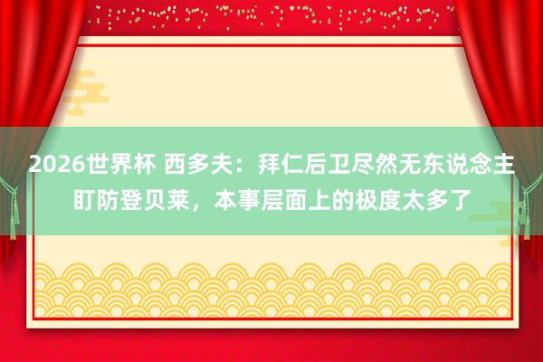 2026世界杯 西多夫：拜仁后卫尽然无东说念主盯防登贝莱，本事层面上的极度太多了