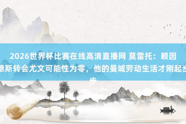 2026世界杯比赛在线高清直播网 莫雷托：赖因德斯转会尤文可能性为零，他的曼城劳动生活才刚起步