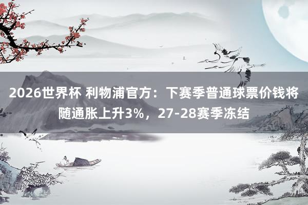 2026世界杯 利物浦官方：下赛季普通球票价钱将随通胀上升3%，27-28赛季冻结