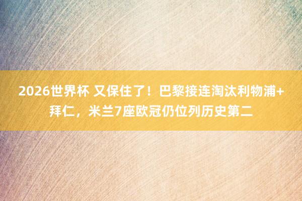 2026世界杯 又保住了！巴黎接连淘汰利物浦+拜仁，米兰7座欧冠仍位列历史第二