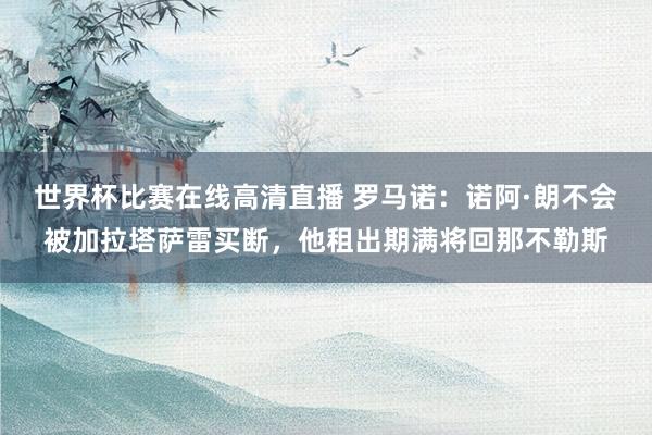 世界杯比赛在线高清直播 罗马诺：诺阿·朗不会被加拉塔萨雷买断，他租出期满将回那不勒斯