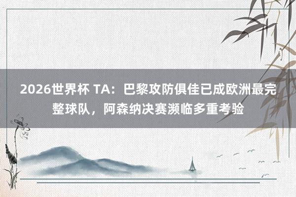 2026世界杯 TA：巴黎攻防俱佳已成欧洲最完整球队，阿森纳决赛濒临多重考验