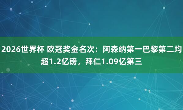 2026世界杯 欧冠奖金名次：阿森纳第一巴黎第二均超1.2亿镑，拜仁1.09亿第三