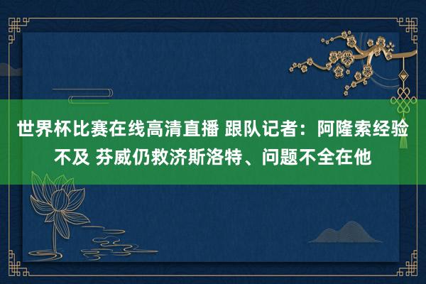 世界杯比赛在线高清直播 跟队记者：阿隆索经验不及 芬威仍救济斯洛特、问题不全在他