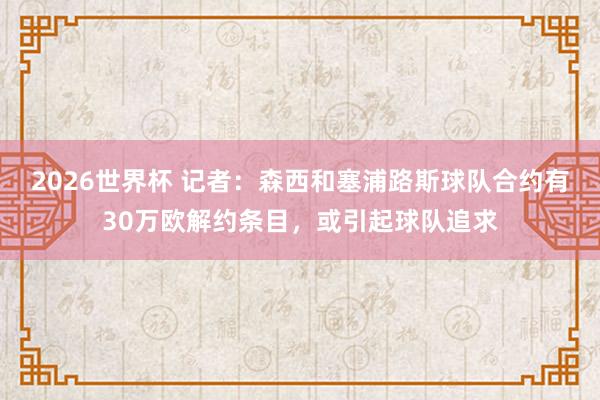 2026世界杯 记者：森西和塞浦路斯球队合约有30万欧解约条目，或引起球队追求