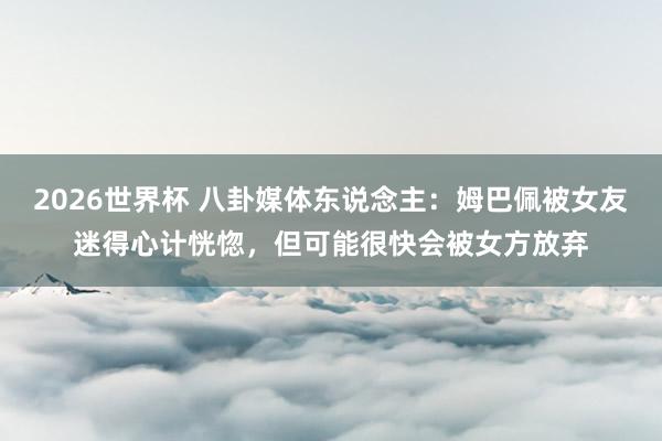 2026世界杯 八卦媒体东说念主：姆巴佩被女友迷得心计恍惚，但可能很快会被女方放弃