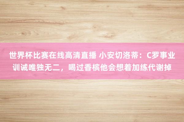 世界杯比赛在线高清直播 小安切洛蒂：C罗事业训诫唯独无二，喝过香槟他会想着加练代谢掉