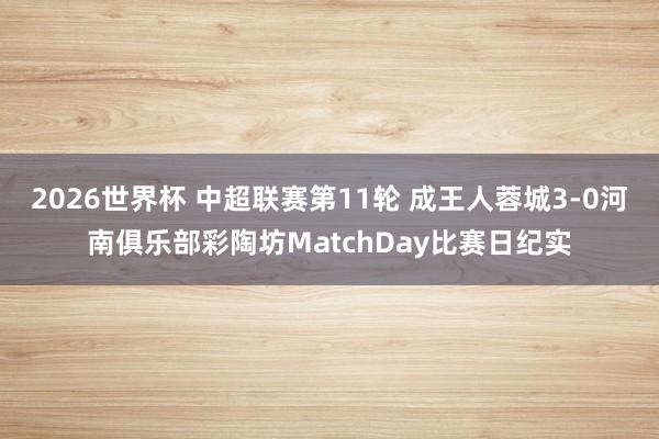 2026世界杯 中超联赛第11轮 成王人蓉城3-0河南俱乐部彩陶坊MatchDay比赛日纪实