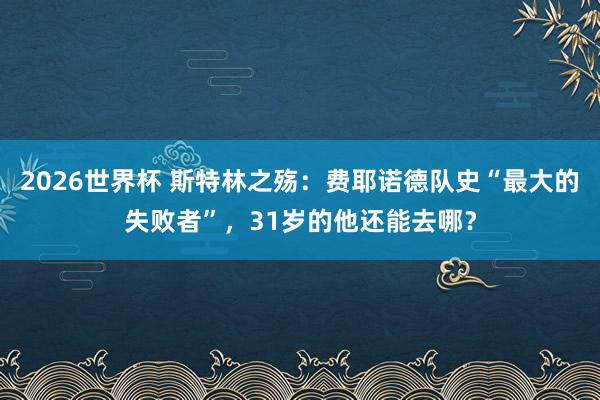2026世界杯 斯特林之殇：费耶诺德队史“最大的失败者”，31岁的他还能去哪？