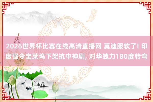 2026世界杯比赛在线高清直播网 莫迪服软了! 印度强令宝莱坞下架抗中神剧, 对华魄力180度转弯