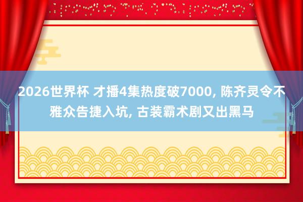 2026世界杯 才播4集热度破7000, 陈齐灵令不雅众告捷入坑, 古装霸术剧又出黑马