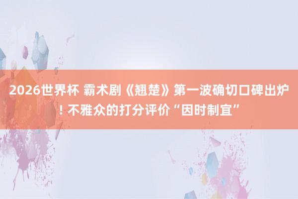 2026世界杯 霸术剧《翘楚》第一波确切口碑出炉! 不雅众的打分评价“因时制宜”
