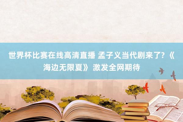 世界杯比赛在线高清直播 孟子义当代剧来了? 《海边无限夏》 激发全网期待