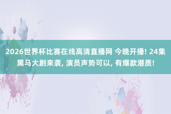 2026世界杯比赛在线高清直播网 今晚开播! 24集黑马大剧来袭, 演员声势可以, 有爆款潜质!