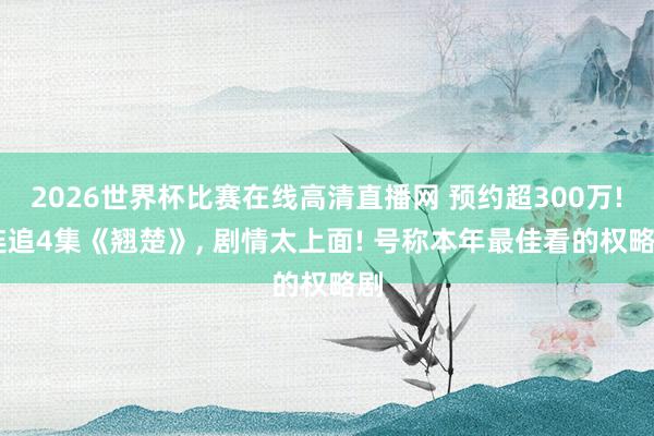 2026世界杯比赛在线高清直播网 预约超300万! 连追4集《翘楚》, 剧情太上面! 号称本年最佳看的权略剧