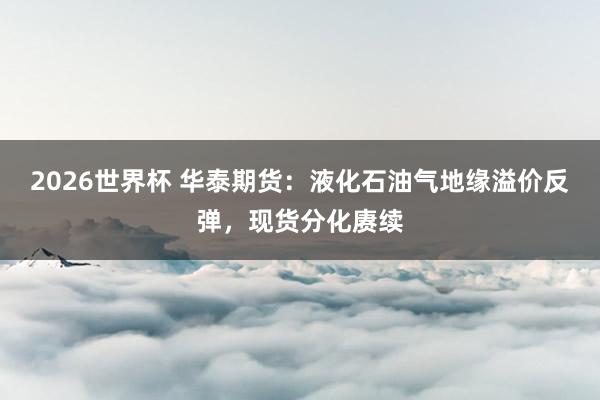 2026世界杯 华泰期货：液化石油气地缘溢价反弹，现货分化赓续