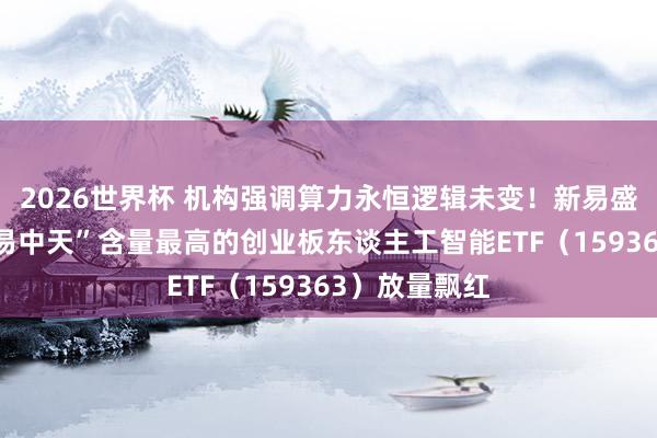 2026世界杯 机构强调算力永恒逻辑未变！新易盛涨超5%，“易中天”含量最高的创业板东谈主工智能ETF（159363）放量飘红