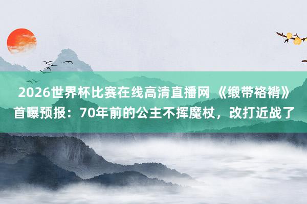 2026世界杯比赛在线高清直播网 《缎带袼褙》首曝预报：70年前的公主不挥魔杖，改打近战了