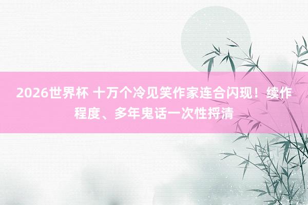 2026世界杯 十万个冷见笑作家连合闪现！续作程度、多年鬼话一次性捋清