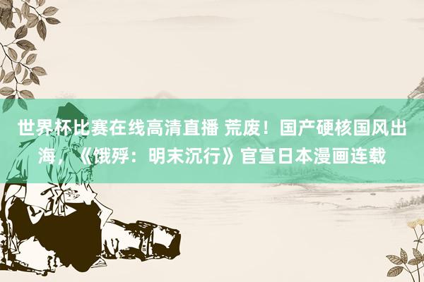 世界杯比赛在线高清直播 荒废！国产硬核国风出海，《饿殍：明末沉行》官宣日本漫画连载