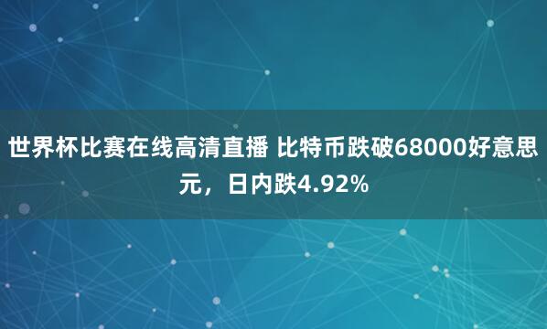 世界杯比赛在线高清直播 比特币跌破68000好意思元，日内跌