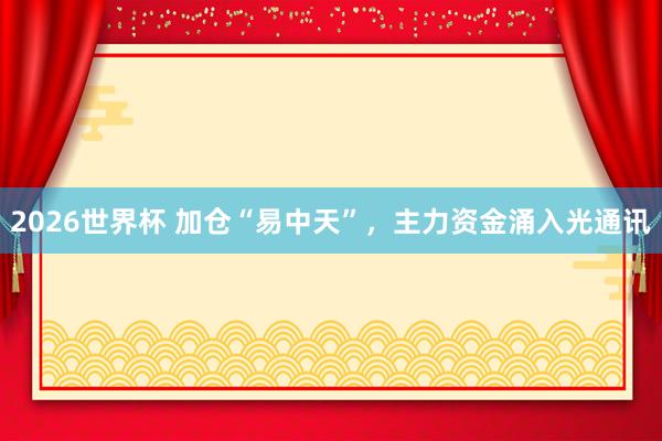 2026世界杯 加仓“易中天”，主力资金涌入光通讯