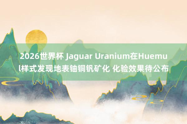 2026世界杯 Jaguar Uranium在Huemul样