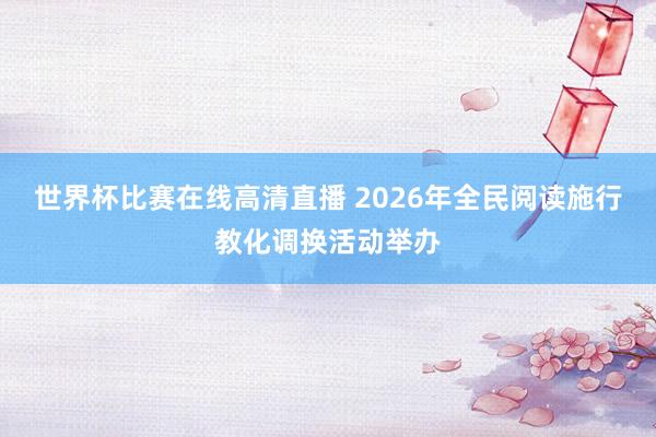 世界杯比赛在线高清直播 2026年全民阅读施行教化调换活动举办