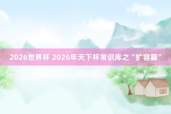 2026世界杯 2026年天下杯常识库之“扩容篇”
