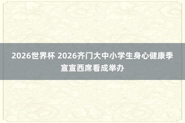 2026世界杯 2026齐门大中小学生身心健康季宣宣西席看成举办