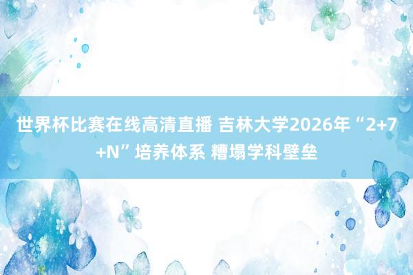 世界杯比赛在线高清直播 吉林大学2026年“2+7+N”培养体系 糟塌学科壁垒