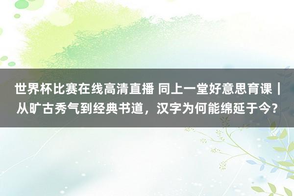 世界杯比赛在线高清直播 同上一堂好意思育课｜从旷古秀气到经典书道，汉字为何能绵延于今？