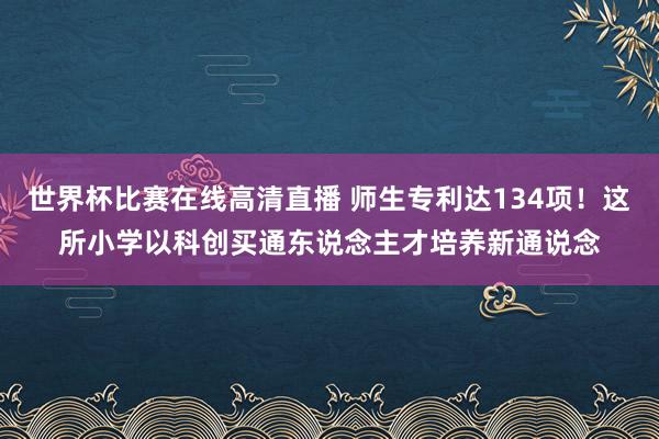 世界杯比赛在线高清直播 师生专利达134项！这所小学以科创买通东说念主才培养新通说念