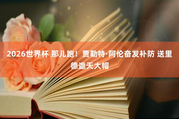 2026世界杯 那儿跑！贾勒特·阿伦奋发补防 送里德遮天大帽