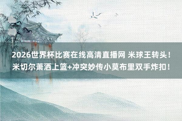 2026世界杯比赛在线高清直播网 米球王转头！米切尔萧洒上篮+冲突妙传小莫布里双手炸扣！