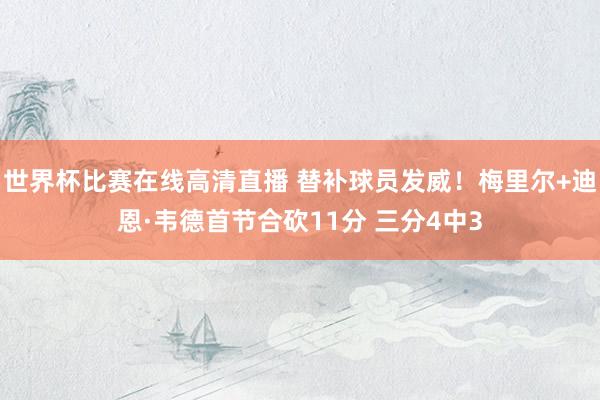 世界杯比赛在线高清直播 替补球员发威！梅里尔+迪恩·韦德首节合砍11分 三分4中3