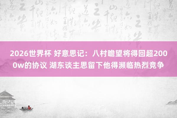 2026世界杯 好意思记：八村瞻望将得回超2000w的协议 湖东谈主思留下他得濒临热烈竞争