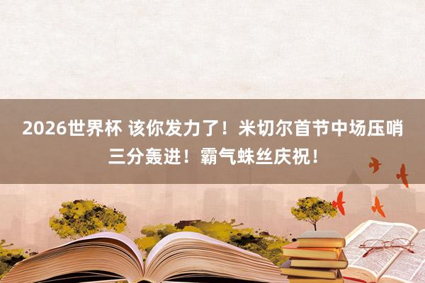 2026世界杯 该你发力了！米切尔首节中场压哨三分轰进！霸气蛛丝庆祝！