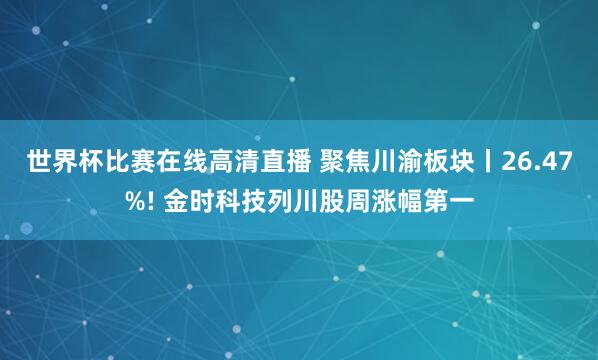 世界杯比赛在线高清直播 聚焦川渝板块丨26.47%! 金时科技列川股周涨幅第一