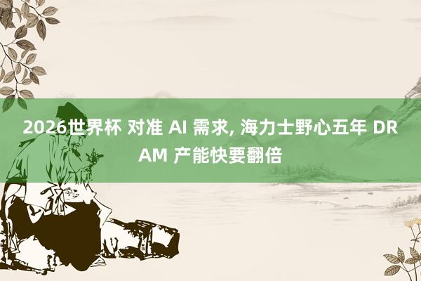 2026世界杯 对准 AI 需求， 海力士野心五年 DRAM 产能快要翻倍