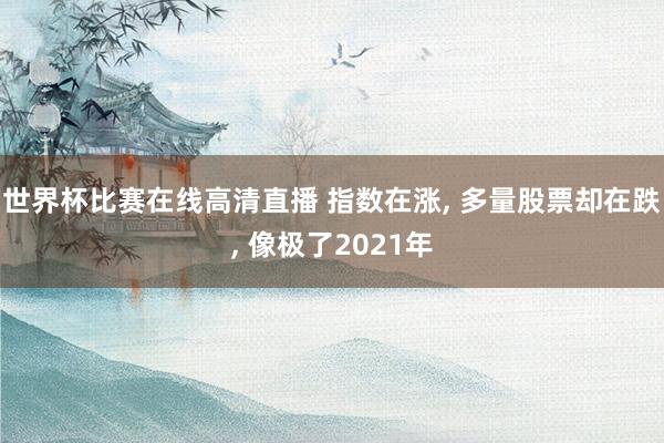 世界杯比赛在线高清直播 指数在涨， 多量股票却在跌， 像极了2021年