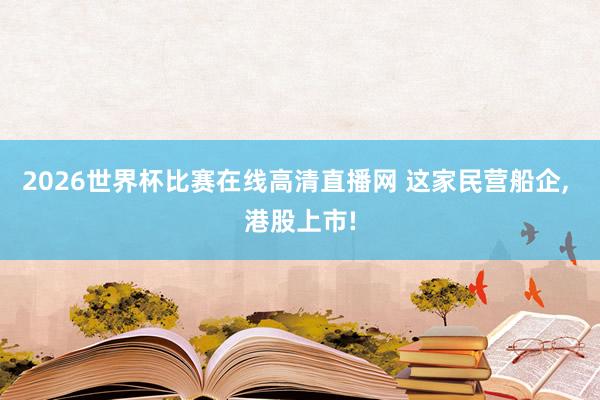 2026世界杯比赛在线高清直播网 这家民营船企， 港股上市!