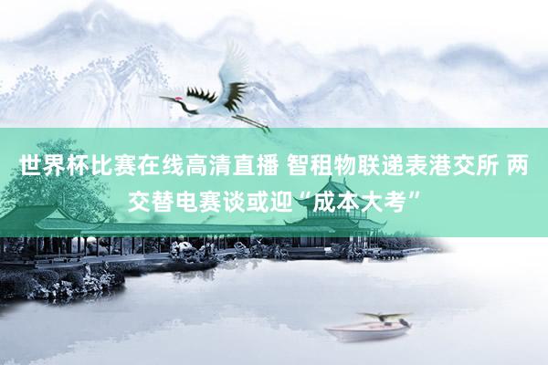世界杯比赛在线高清直播 智租物联递表港交所 两交替电赛谈或迎“成本大考”