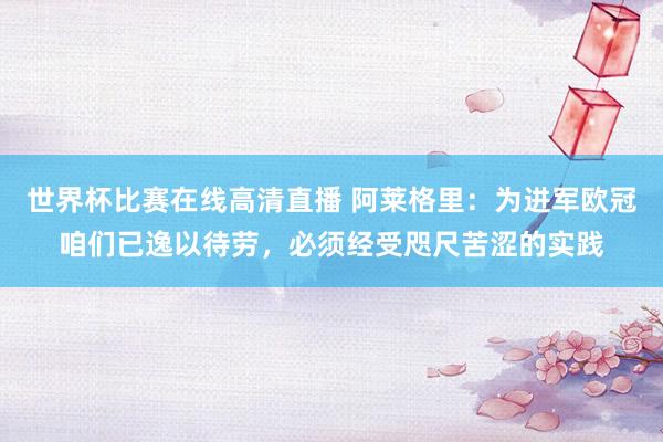 世界杯比赛在线高清直播 阿莱格里:为进军欧冠咱们已逸以待劳,必须经受咫尺苦涩的实践